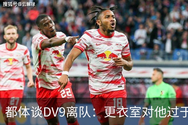 都体谈DV9离队：更衣室对他过于张扬的举动和过分领导行为很不满