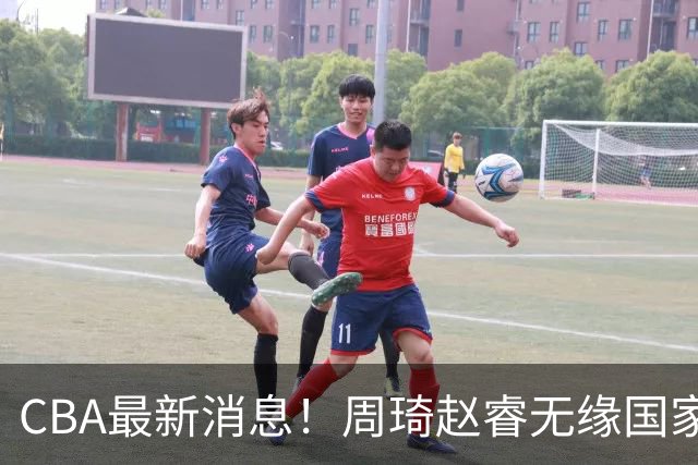 CBA最新消息！周琦赵睿无缘国家队，北卡大学接触林葳，辽宁签约2米11中锋